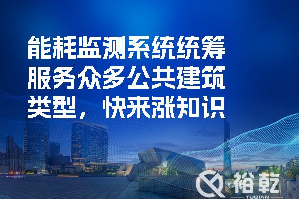 能耗監(jiān)測(cè)系統(tǒng)統(tǒng)籌服務(wù)眾多公共建筑類(lèi)型，快來(lái)漲知識(shí)