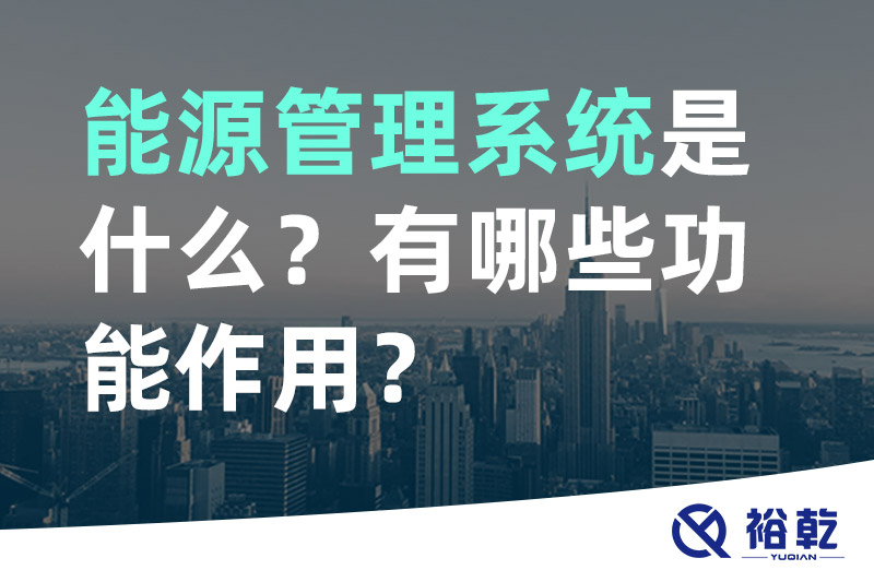 裕乾能源管理系統(tǒng)是什么？_能源管理系統(tǒng)有哪些功能作用？