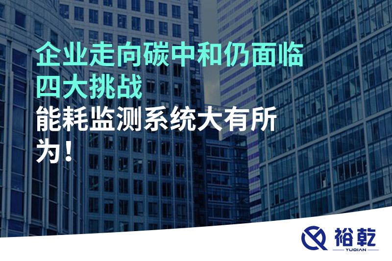 企業(yè)走向碳中和仍面臨四大挑戰(zhàn)，能耗監(jiān)測系統(tǒng)大有所為!