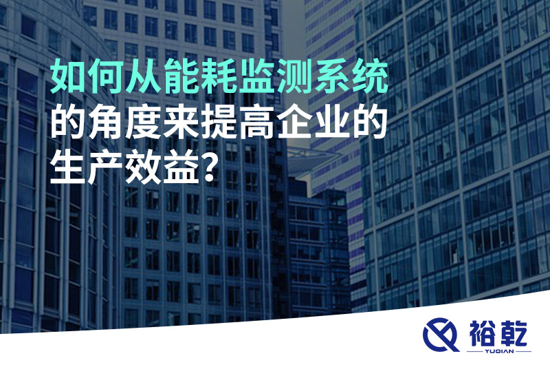 如何從能耗監(jiān)測(cè)系統(tǒng)的角度來(lái)提高企業(yè)的生產(chǎn)效益？